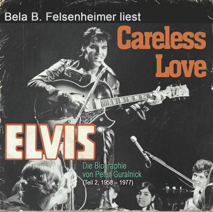 Bela B. Felsenheimer – Careless Love - Die Elvis Presley-Biographie (Teil 2, 1958-1977)