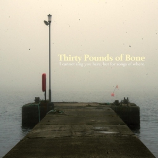 Thirty Pounds Of Bone – I Cannot Sing You Here But For Songs Of Where