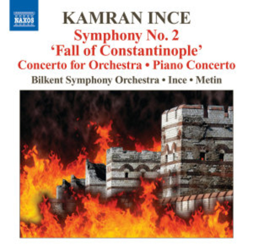 Bilkent Symphony Orchestra/Kamran Ince – Symphony No. 2: Fall Of Constantinople/Concerto For Orchestra/Piano Concerto
