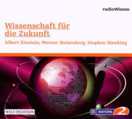 Edition BR2 Radiowissen/Welt-Edition – Wissenschaft für die Zukunft - Albert Einstein, Werner Heisenberg, Stephen Hawk