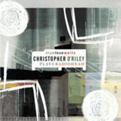 Christoper O'Riley – True Love Waits - Christopher O'Riley Plays Radiohead