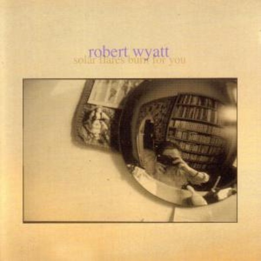 Robert Wyatt – Solar Flares Burn For You