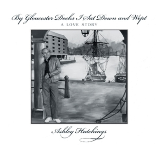 Ashley Hutchings – By Gloucester Docks I Sat And Wept - A Love Story